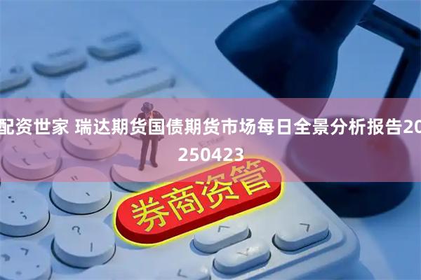 配资世家 瑞达期货国债期货市场每日全景分析报告20250423