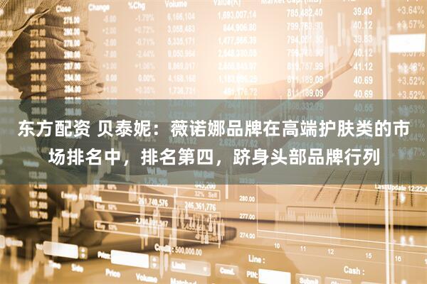 东方配资 贝泰妮：薇诺娜品牌在高端护肤类的市场排名中，排名第四，跻身头部品牌行列