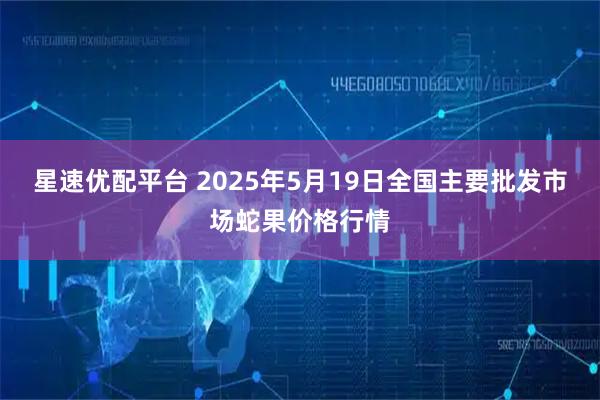 星速优配平台 2025年5月19日全国主要批发市场蛇果价格行情