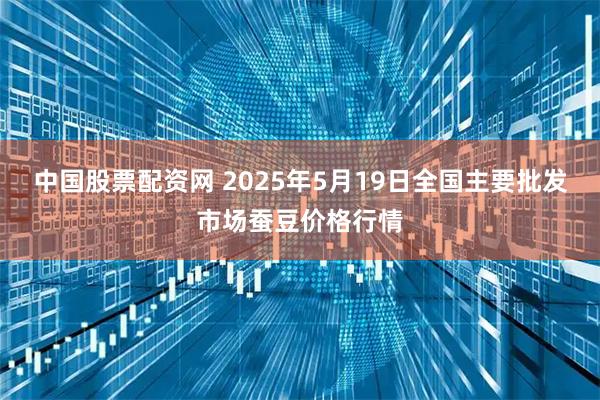 中国股票配资网 2025年5月19日全国主要批发市场蚕豆价格行情