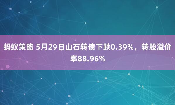 蚂蚁策略 5月29日山石转债下跌0.39%，转股溢价率88.96%