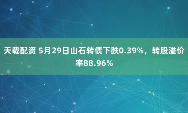 天载配资 5月29日山石转债下跌0.39%，转股溢价率88.96%