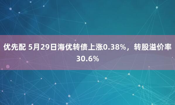 优先配 5月29日海优转债上涨0.38%，转股溢价率30.6%