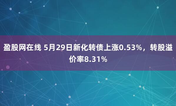 盈股网在线 5月29日新化转债上涨0.53%，转股溢价率8.31%