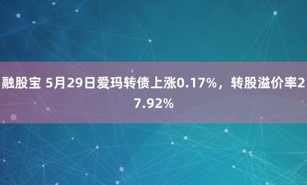 融股宝 5月29日爱玛转债上涨0.17%，转股溢价率27.92%