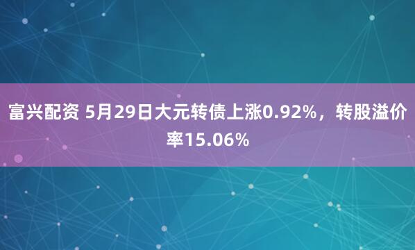 富兴配资 5月29日大元转债上涨0.92%，转股溢价率15.06%