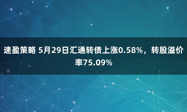 速盈策略 5月29日汇通转债上涨0.58%，转股溢价率75.09%