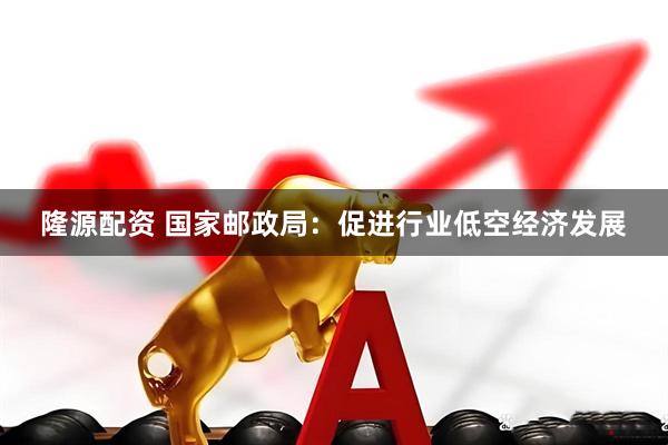 隆源配资 国家邮政局：促进行业低空经济发展
