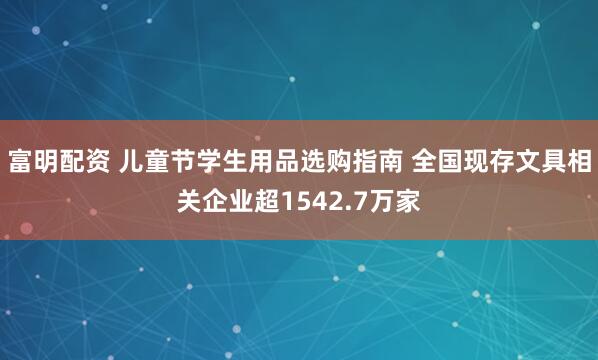 富明配资 儿童节学生用品选购指南 全国现存文具相关企业超1542.7万家