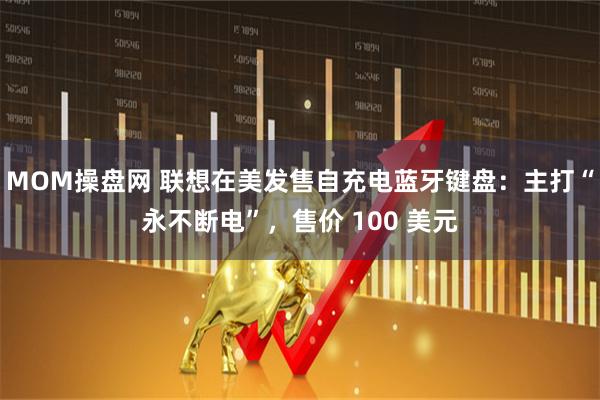 MOM操盘网 联想在美发售自充电蓝牙键盘：主打“永不断电”，售价 100 美元