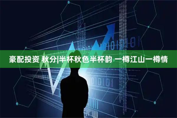 豪配投资 秋分|半杯秋色半杯韵 一樽江山一樽情