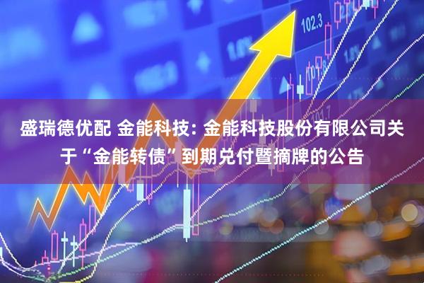 盛瑞德优配 金能科技: 金能科技股份有限公司关于“金能转债”到期兑付暨摘牌的公告