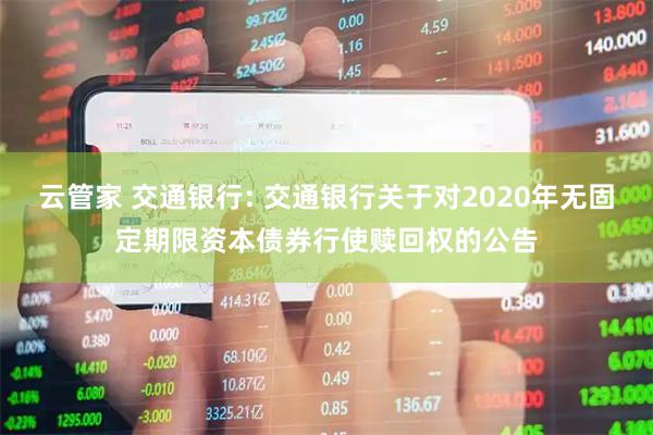 云管家 交通银行: 交通银行关于对2020年无固定期限资本债券行使赎回权的公告
