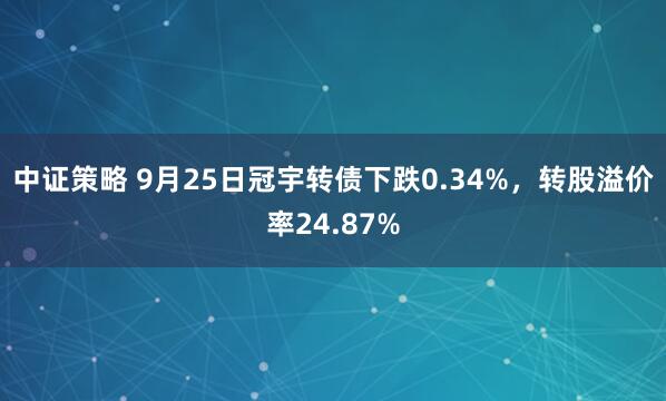 中证策略 9月25日冠宇转债下跌0.34%，转股溢价率24.87%