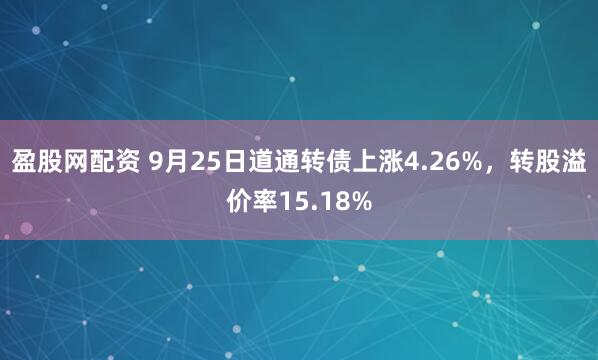 盈股网配资 9月25日道通转债上涨4.26%，转股溢价率15.18%