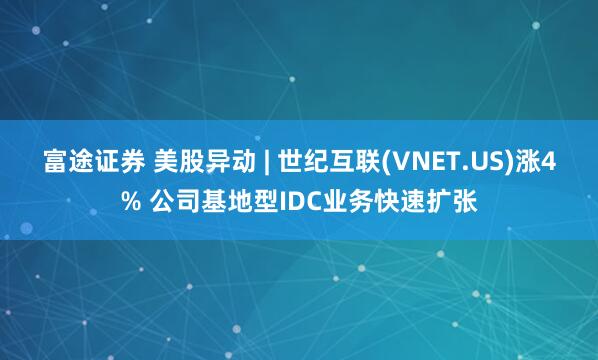 富途证券 美股异动 | 世纪互联(VNET.US)涨4% 公司基地型IDC业务快速扩张
