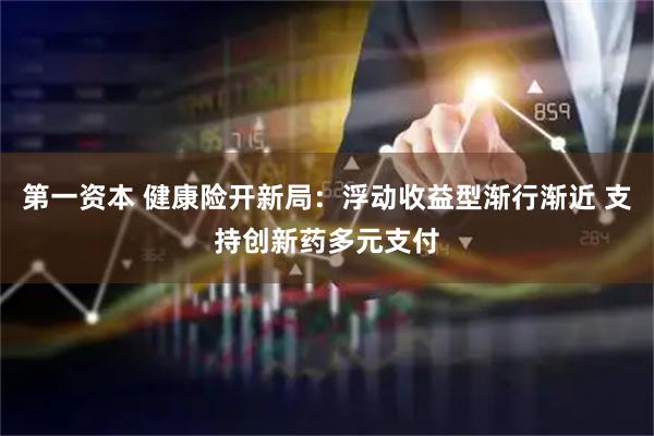 第一资本 健康险开新局：浮动收益型渐行渐近 支持创新药多元支付