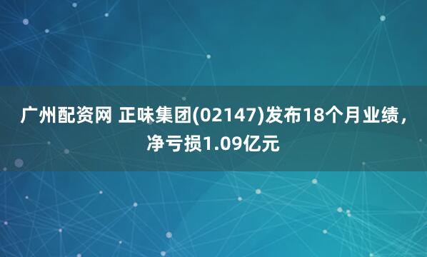 广州配资网 正味集团(02147)发布18个月业绩，净亏损1.09亿元