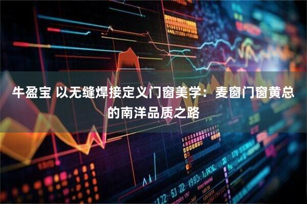 牛盈宝 以无缝焊接定义门窗美学：麦窗门窗黄总的南洋品质之路