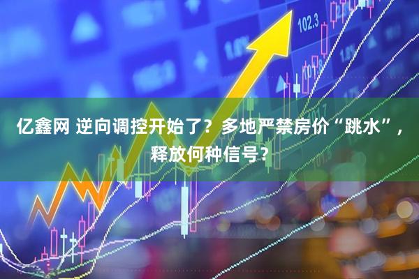 亿鑫网 逆向调控开始了？多地严禁房价“跳水”，释放何种信号？