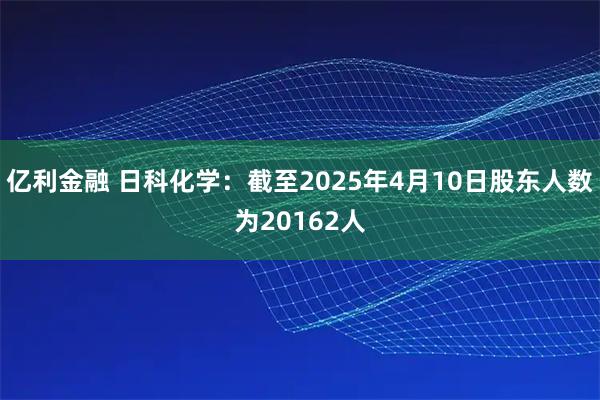 亿利金融 日科化学：截至2025年4月10日股东人数为20162人