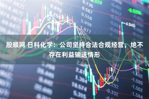 股顺网 日科化学：公司坚持合法合规经营，绝不存在利益输送情形