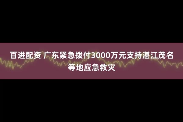 百进配资 广东紧急拨付3000万元支持湛江茂名等地应急救灾