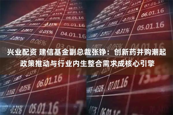 兴业配资 建信基金副总裁张铮：创新药并购潮起 政策推动与行业内生整合需求成核心引擎