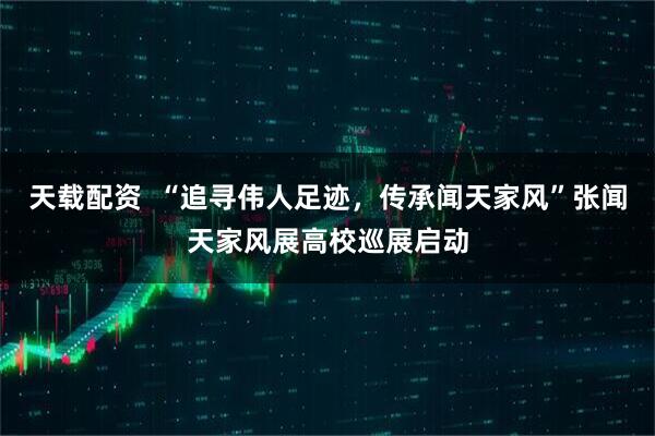 天载配资  “追寻伟人足迹，传承闻天家风”张闻天家风展高校巡展启动