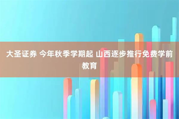 大圣证券 今年秋季学期起 山西逐步推行免费学前教育