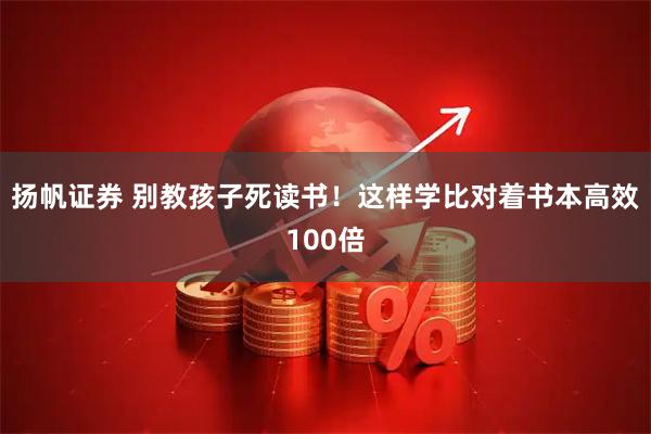 扬帆证券 别教孩子死读书！这样学比对着书本高效100倍