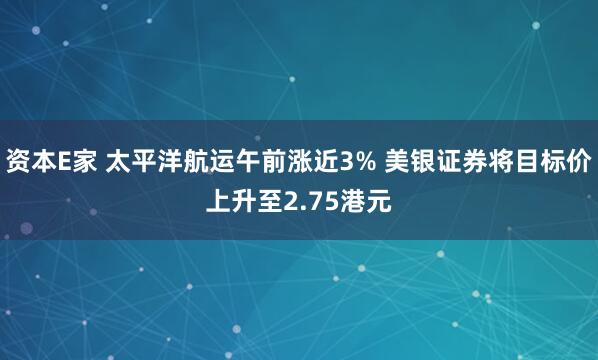 资本E家 太平洋航运午前涨近3% 美银证券将目标价上升至2.75港元