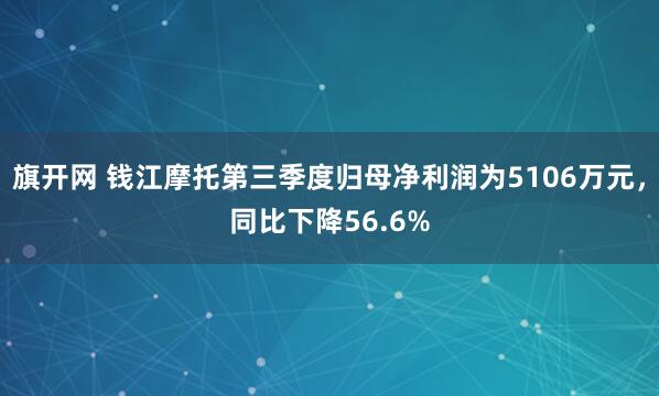 旗开网 钱江摩托第三季度归母净利润为5106万元，同比下降56.6%