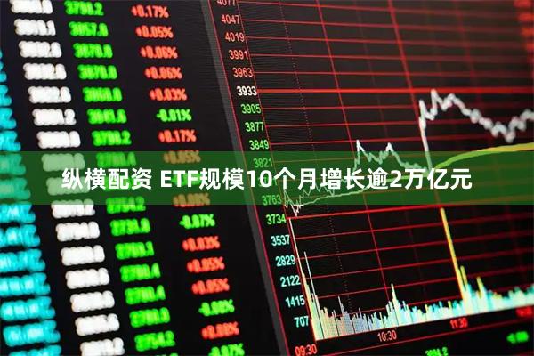 纵横配资 ETF规模10个月增长逾2万亿元