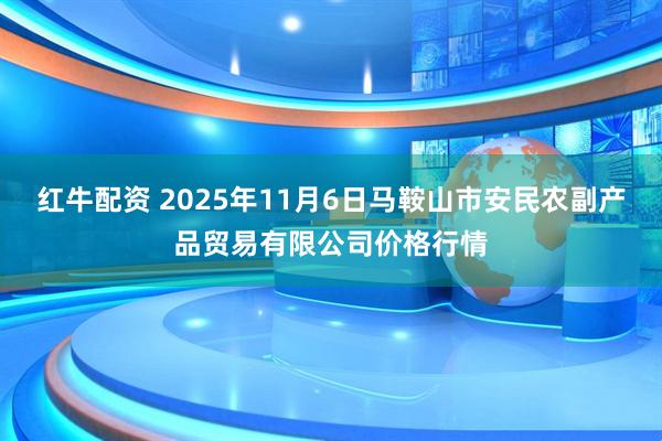 红牛配资 2025年11月6日马鞍山市安民农副产品贸易有限公司价格行情