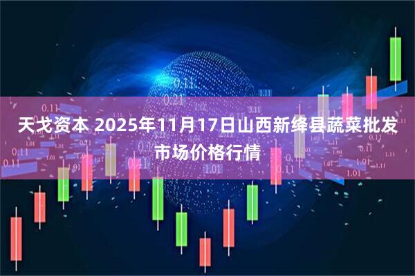 天戈资本 2025年11月17日山西新绛县蔬菜批发市场价格行情