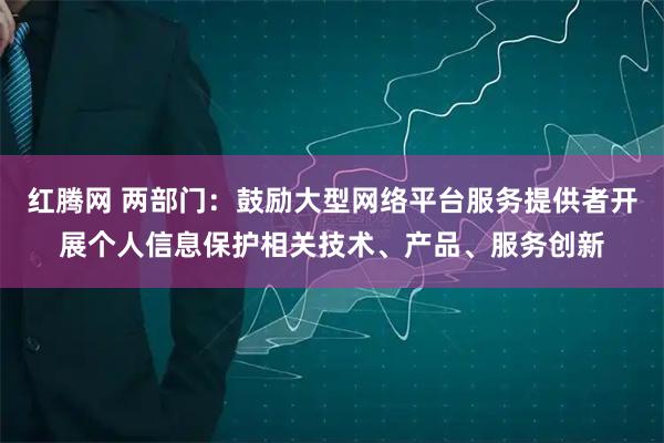 红腾网 两部门：鼓励大型网络平台服务提供者开展个人信息保护相关技术、产品、服务创新
