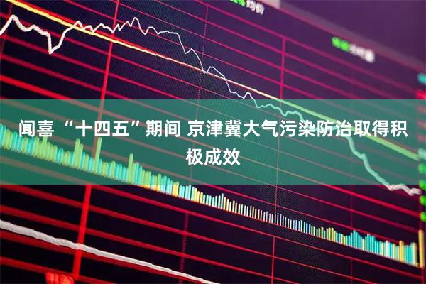 闻喜 “十四五”期间 京津冀大气污染防治取得积极成效