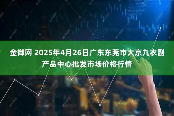 金御网 2025年4月26日广东东莞市大京九农副产品中心批发市场价格行情