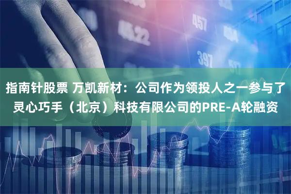 指南针股票 万凯新材：公司作为领投人之一参与了灵心巧手（北京）科技有限公司的PRE-A轮融资