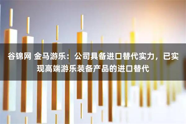 谷锦网 金马游乐：公司具备进口替代实力，已实现高端游乐装备产品的进口替代
