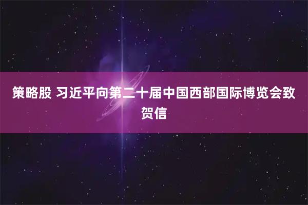 策略股 习近平向第二十届中国西部国际博览会致贺信
