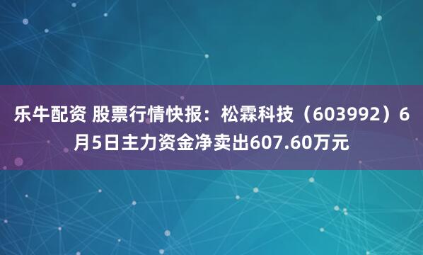 乐牛配资 股票行情快报：松霖科技（603992）6月5日主力资金净卖出607.60万元