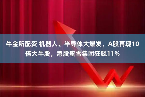 牛金所配资 机器人、半导体大爆发，A股再现10倍大牛股，港股蜜雪集团狂飙11%