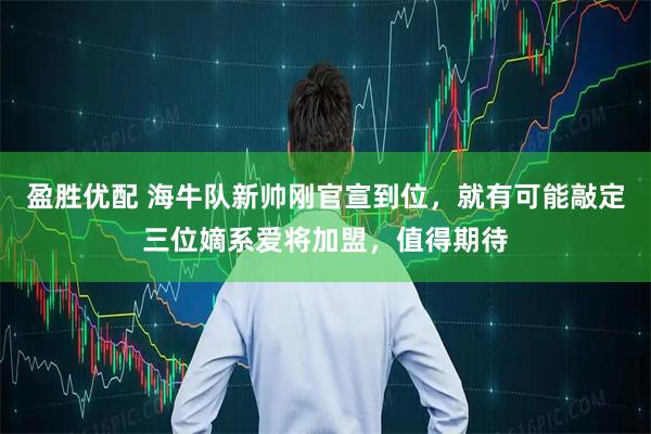 盈胜优配 海牛队新帅刚官宣到位，就有可能敲定三位嫡系爱将加盟，值得期待