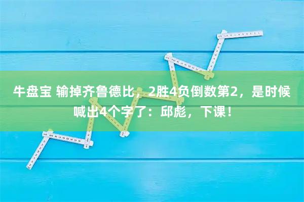 牛盘宝 输掉齐鲁德比，2胜4负倒数第2，是时候喊出4个字了：邱彪，下课！