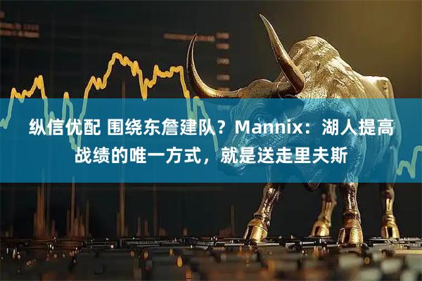 纵信优配 围绕东詹建队？Mannix：湖人提高战绩的唯一方式，就是送走里夫斯