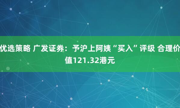 优选策略 广发证券：予沪上阿姨“买入”评级 合理价值121.32港元
