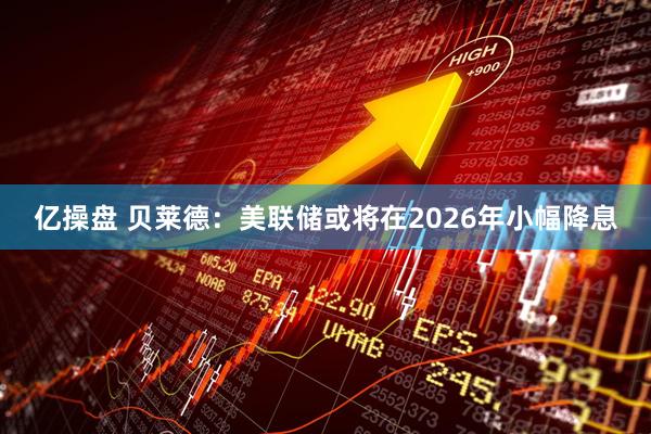 亿操盘 贝莱德：美联储或将在2026年小幅降息