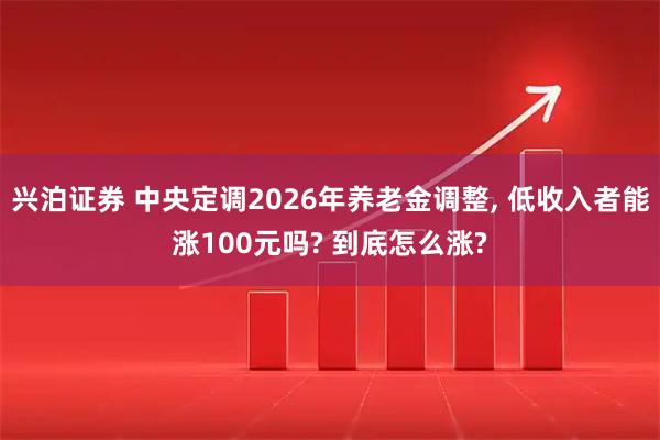 兴泊证券 中央定调2026年养老金调整, 低收入者能涨100元吗? 到底怎么涨?